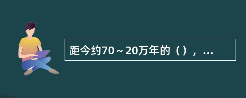 距今约70～20万年的（），已学会使用天然火。