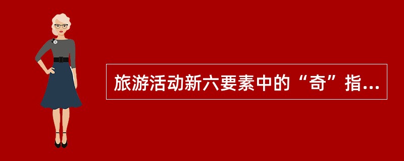 旅游活动新六要素中的“奇”指的是（）。