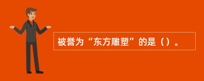 被誉为“东方雕塑”的是（）。