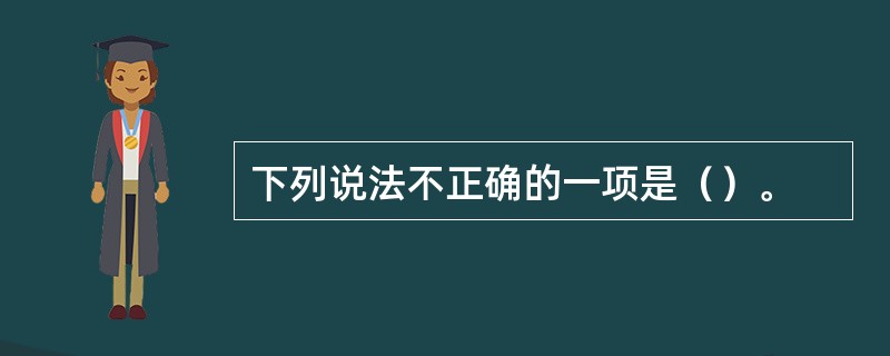 下列说法不正确的一项是（）。