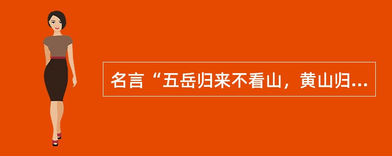 名言“五岳归来不看山，黄山归来不看岳”最早出自（）之口。