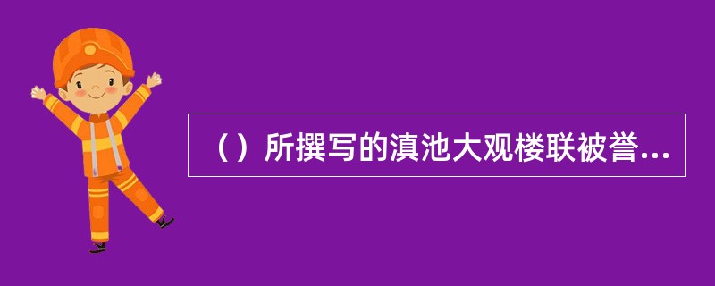 （）所撰写的滇池大观楼联被誉为“古今第一长联”。