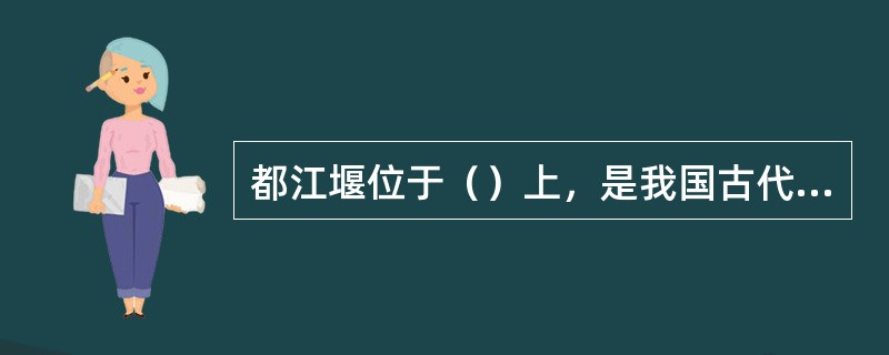 都江堰位于（）上，是我国古代创建的一项巨大水利工程。