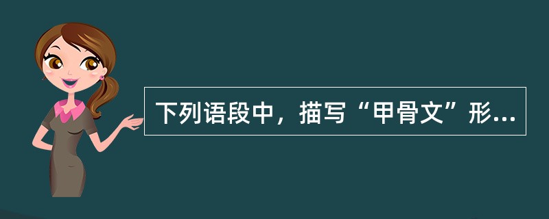 下列语段中，描写“甲骨文”形体特点的是（）。