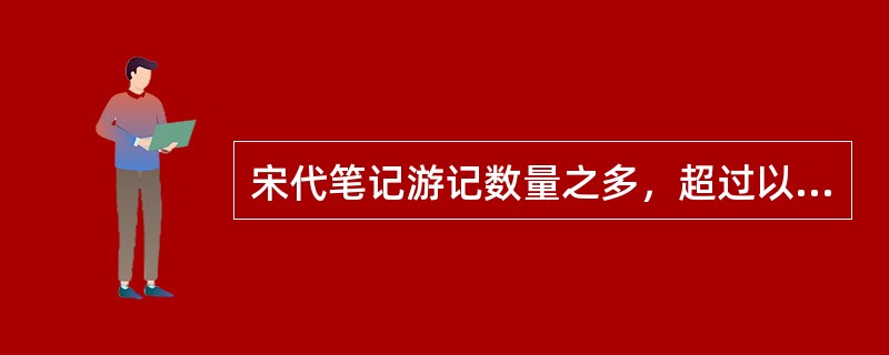 宋代笔记游记数量之多，超过以往任时代，其中载有不少游记作品，尤以（）成就最大。