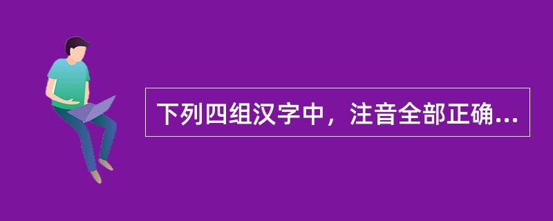 下列四组汉字中，注音全部正确的选项是（）。