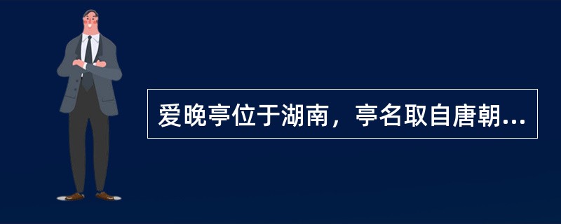 爱晚亭位于湖南，亭名取自唐朝诗人杜牧“停车坐爱枫林晚，霜叶红于二月花”的诗句。（）