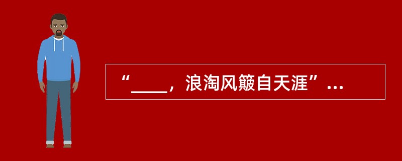 “____，浪淘风簸自天涯”描写了黄河从天而降、夹带泥沙万里奔腾之势。