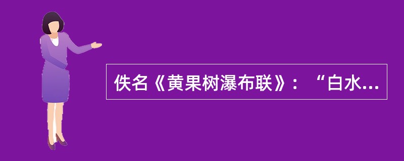 佚名《黄果树瀑布联》：“白水如棉，不用弓弹花自散；红霞似锦，何须梭织天生成。”联语运用贴切的比喻，形象生动地描绘出了黄果树瀑布壮美的景观。（）