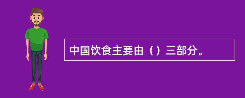 中国饮食主要由（）三部分。