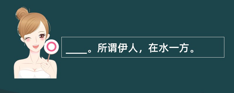 ____。所谓伊人，在水一方。