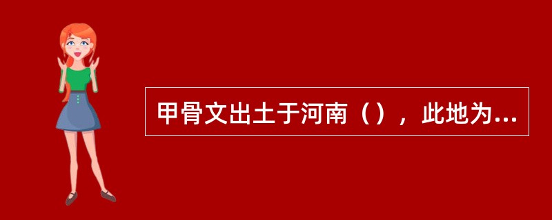 甲骨文出土于河南（），此地为（）都城的遗址