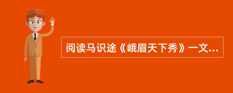 阅读马识途《峨眉天下秀》一文中部分材料并回答问题。<br />到中国旅游的人如果不到四川，看看天府之富，三峡之险，剑门之雄，青城之幽，是一憾事；如果到了四川，不去看看峨眉之秀，更是一大憾事