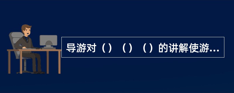 导游对（）（）（）的讲解使游客感受语言表达的服务