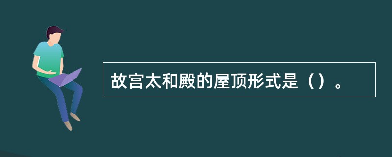 故宫太和殿的屋顶形式是（）。