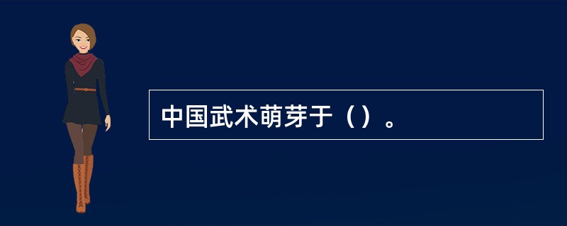 中国武术萌芽于（）。