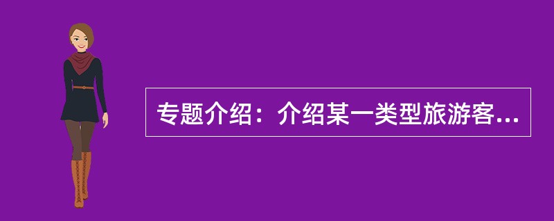 专题介绍：介绍某一类型旅游客体的讲解词。以（）的形式介绍某一游览对象。