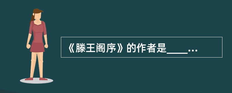 《滕王阁序》的作者是____，《岳阳楼记》的作者是____。
