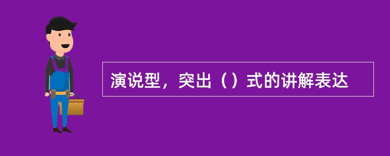 演说型，突出（）式的讲解表达