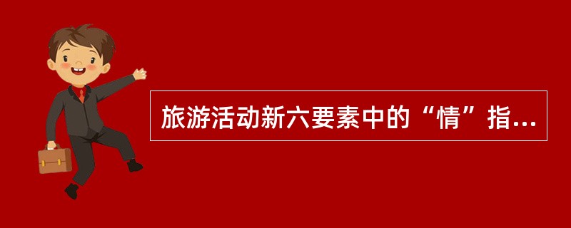 旅游活动新六要素中的“情”指的是（）。