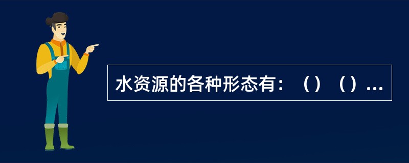 水资源的各种形态有：（）（）（）（）等