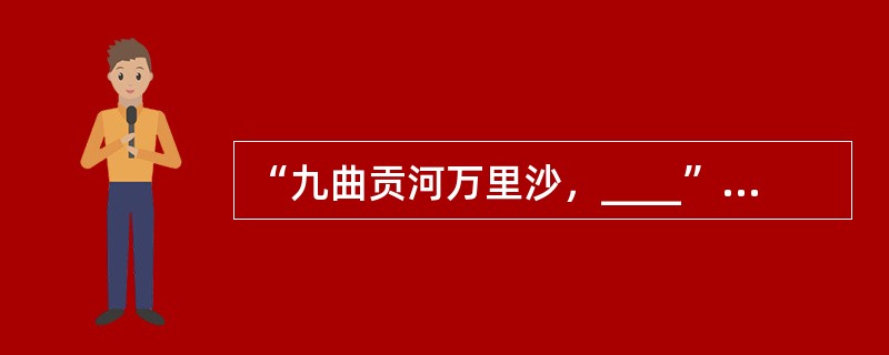 “九曲贡河万里沙，____”是厝代刘禹锡《浪淘沙》九首之一中的诗句，描绘了黄河从天而降，夹带泥沙的万里奔腾之势。