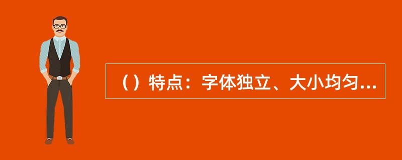 （）特点：字体独立、大小均匀、字体之间绝无连笔