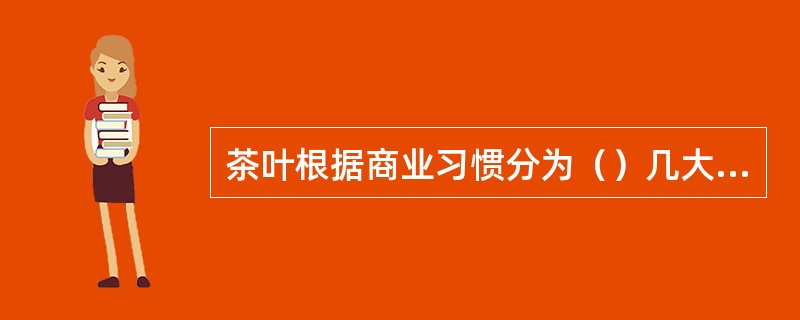茶叶根据商业习惯分为（）几大类。