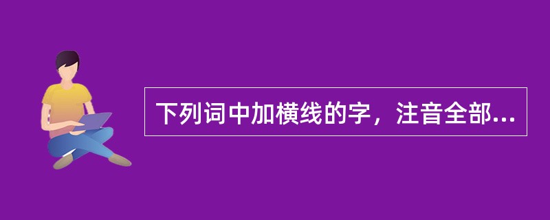 下列词中加横线的字，注音全部正确的一组是（）。