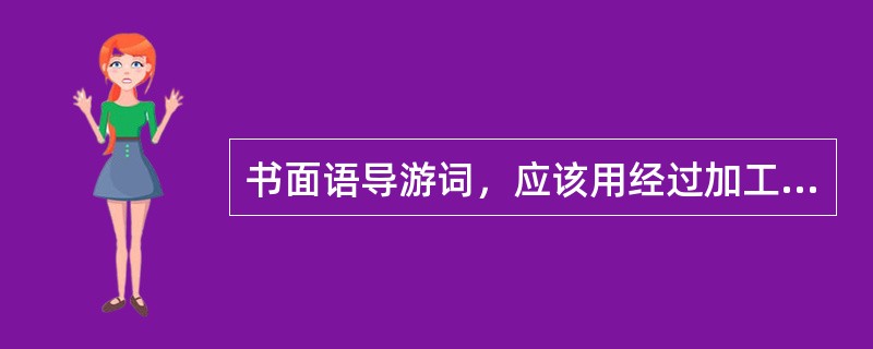 书面语导游词，应该用经过加工过的书面语表达，不能为讲知识，忽略游客的（）和接受能力，它不同于论文、公文、教科书等文章体裁，少用专业用语，多用形象话语言，要让游客在（）（）享受中，增长知识。0