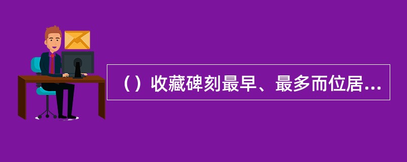 （）收藏碑刻最早、最多而位居中华之冠。