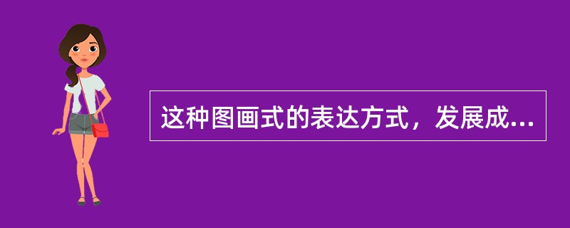 这种图画式的表达方式，发展成（有形状、有语音、有意思）的都比较固定的（）。