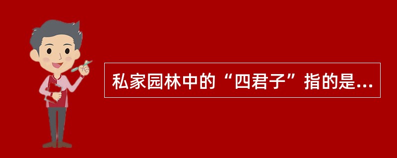 私家园林中的“四君子”指的是梅、兰、竹、菊。（）