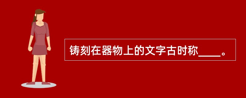 铸刻在器物上的文字古时称____。