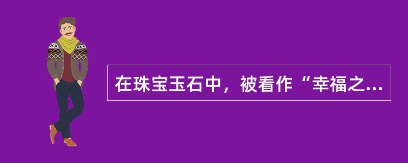 在珠宝玉石中，被看作“幸福之石”的宝石是（）。