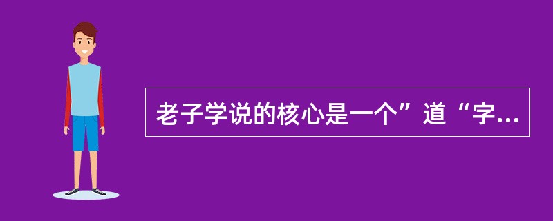 老子学说的核心是一个”道“字。”道“是宇宙本源，又是宇宙间一切事物发展变化运行的规律。（）