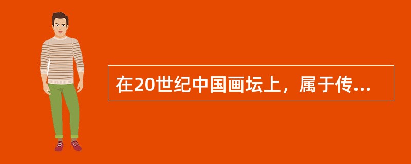 在20世纪中国画坛上，属于传统派的画家有（）。