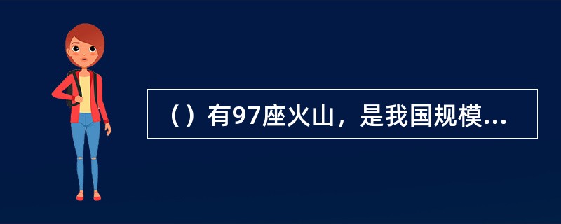 （）有97座火山，是我国规模最大的休眠期天然火山博物馆