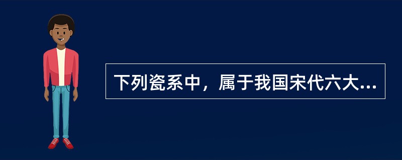 下列瓷系中，属于我国宋代六大瓷系的有（）。