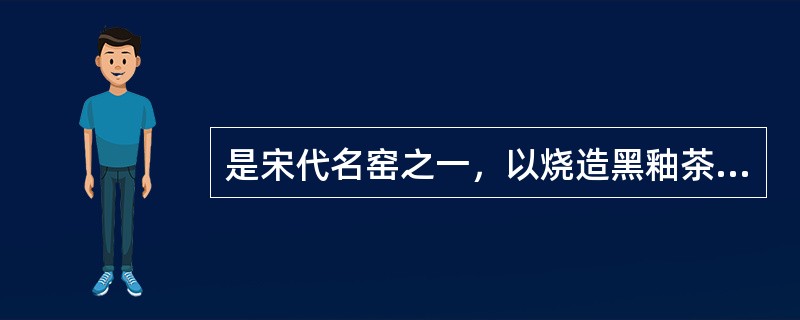是宋代名窑之一，以烧造黑釉茶碗著称于世，其中（）被称为建窑三大名品。