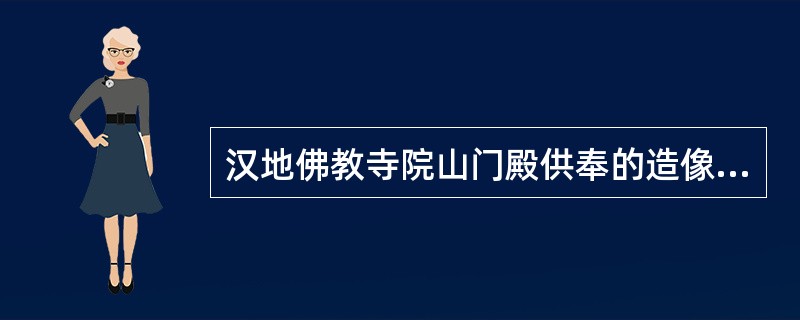 汉地佛教寺院山门殿供奉的造像为（）。