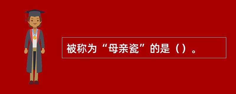 被称为“母亲瓷”的是（）。