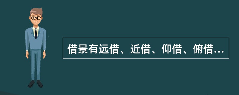 借景有远借、近借、仰借、俯借、应时而借之分。例如借说中的游鱼，叫仰借；空中的飞鸟叫俯借；借四季或其他自然景色，叫应时而借。（）