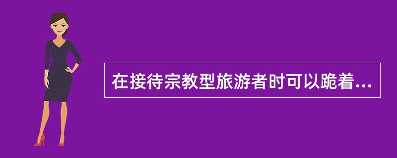 在接待宗教型旅游者时可以跪着与他们说话。（）