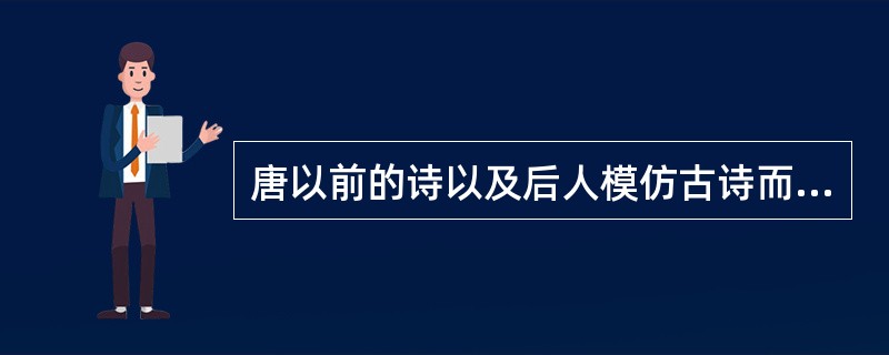 唐以前的诗以及后人模仿古诗而不按近体诗的格律所写的诗统称为（）。