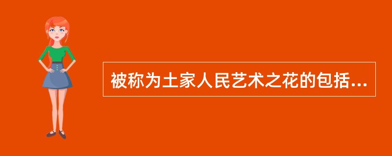 被称为土家人民艺术之花的包括（）