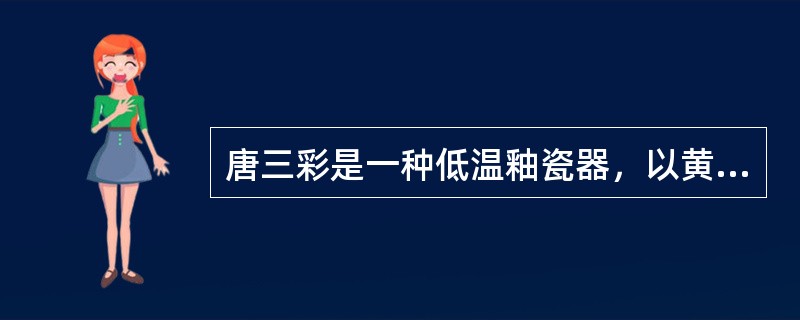 唐三彩是一种低温釉瓷器，以黄、绿、褐为主釉色，造型具有写实性特点。（）