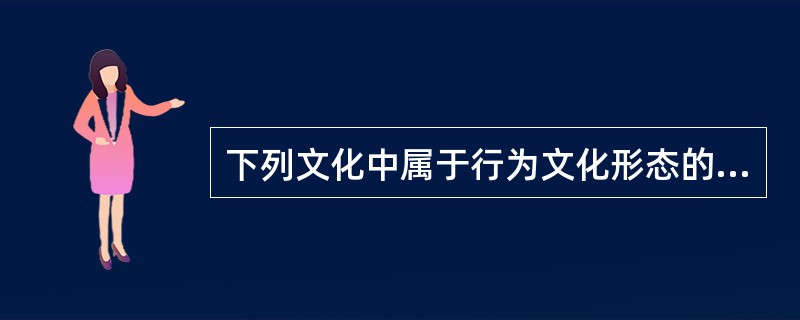 下列文化中属于行为文化形态的是（）。