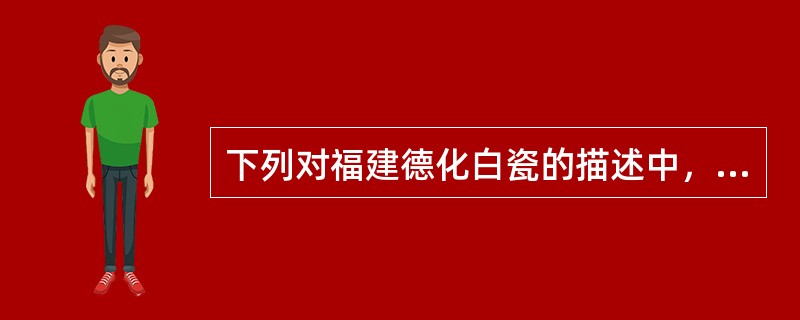 下列对福建德化白瓷的描述中，正确的是（）。