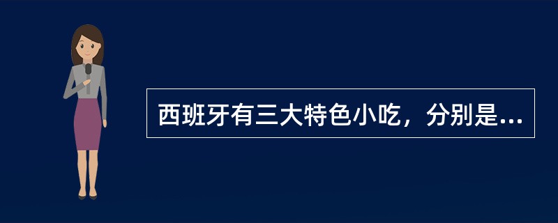 西班牙有三大特色小吃，分别是（）。